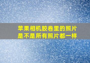 苹果相机胶卷里的照片是不是所有照片都一样