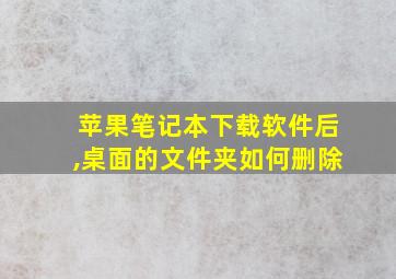 苹果笔记本下载软件后,桌面的文件夹如何删除