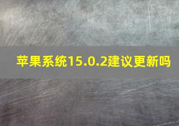 苹果系统15.0.2建议更新吗