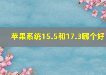 苹果系统15.5和17.3哪个好