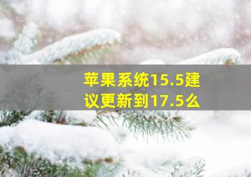 苹果系统15.5建议更新到17.5么