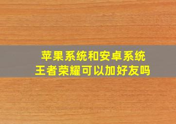 苹果系统和安卓系统王者荣耀可以加好友吗