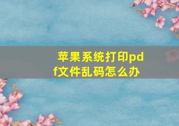 苹果系统打印pdf文件乱码怎么办