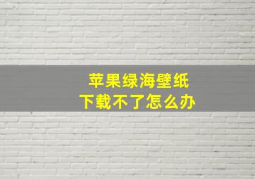 苹果绿海壁纸下载不了怎么办