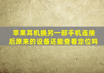 苹果耳机换另一部手机连接后原来的设备还能查看定位吗