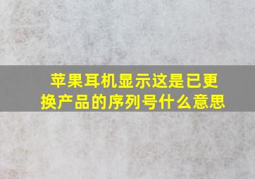 苹果耳机显示这是已更换产品的序列号什么意思