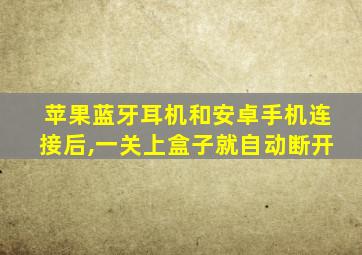 苹果蓝牙耳机和安卓手机连接后,一关上盒子就自动断开