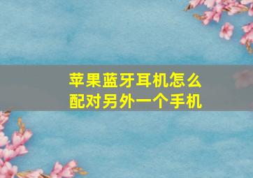 苹果蓝牙耳机怎么配对另外一个手机