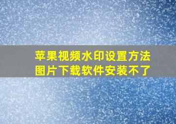 苹果视频水印设置方法图片下载软件安装不了