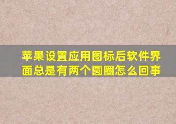 苹果设置应用图标后软件界面总是有两个圆圈怎么回事