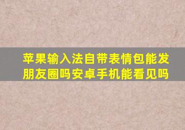 苹果输入法自带表情包能发朋友圈吗安卓手机能看见吗