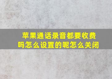 苹果通话录音都要收费吗怎么设置的呢怎么关闭