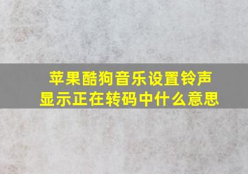 苹果酷狗音乐设置铃声显示正在转码中什么意思