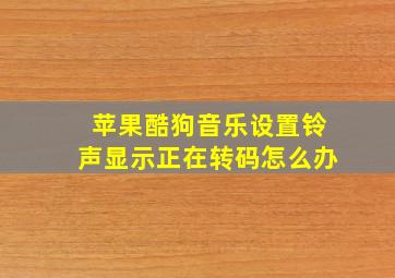 苹果酷狗音乐设置铃声显示正在转码怎么办