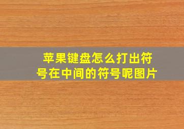 苹果键盘怎么打出符号在中间的符号呢图片