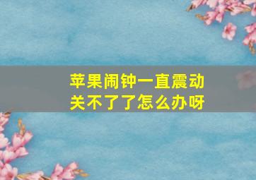 苹果闹钟一直震动关不了了怎么办呀