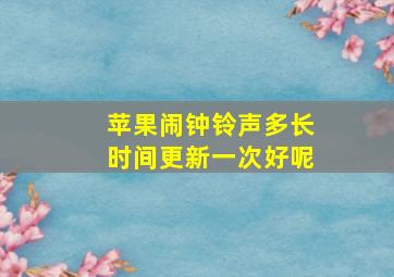 苹果闹钟铃声多长时间更新一次好呢