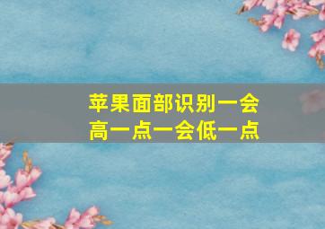 苹果面部识别一会高一点一会低一点