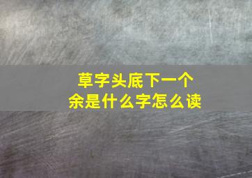 草字头底下一个余是什么字怎么读