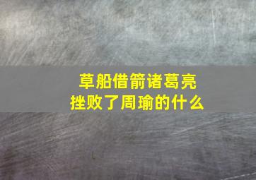 草船借箭诸葛亮挫败了周瑜的什么