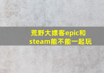 荒野大嫖客epic和steam能不能一起玩