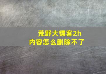 荒野大镖客2h内容怎么删除不了