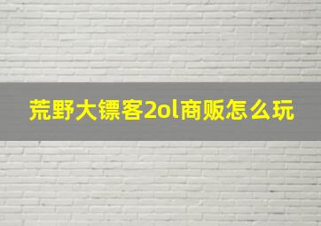 荒野大镖客2ol商贩怎么玩