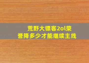 荒野大镖客2ol荣誉降多少才能继续主线