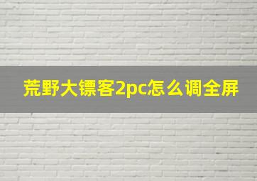 荒野大镖客2pc怎么调全屏