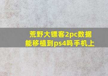 荒野大镖客2pc数据能移植到ps4吗手机上