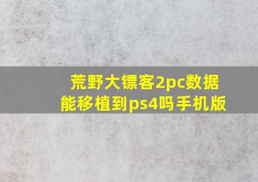 荒野大镖客2pc数据能移植到ps4吗手机版