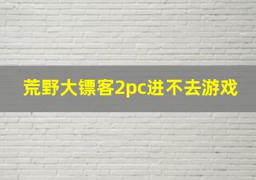 荒野大镖客2pc进不去游戏