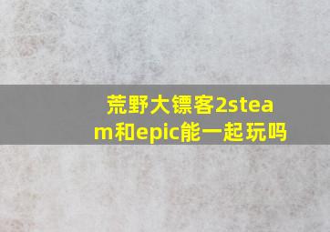 荒野大镖客2steam和epic能一起玩吗