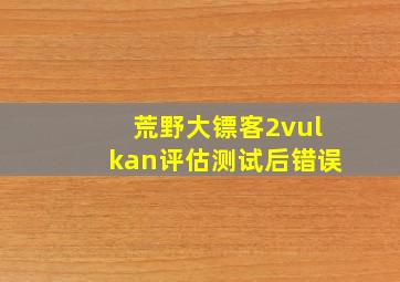 荒野大镖客2vulkan评估测试后错误