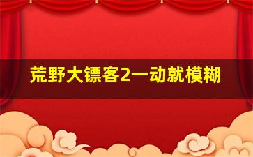 荒野大镖客2一动就模糊