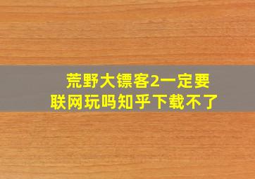 荒野大镖客2一定要联网玩吗知乎下载不了