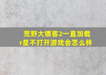 荒野大镖客2一直加载r星不打开游戏会怎么样