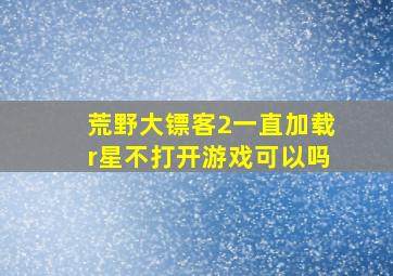 荒野大镖客2一直加载r星不打开游戏可以吗