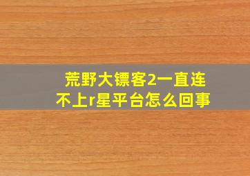 荒野大镖客2一直连不上r星平台怎么回事