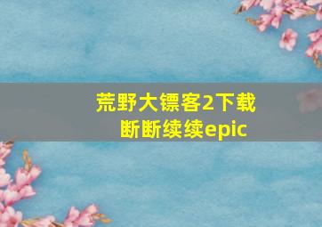 荒野大镖客2下载断断续续epic