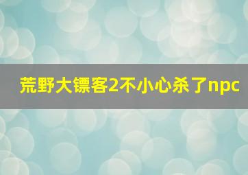 荒野大镖客2不小心杀了npc