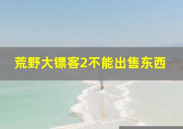 荒野大镖客2不能出售东西