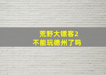 荒野大镖客2不能玩德州了吗