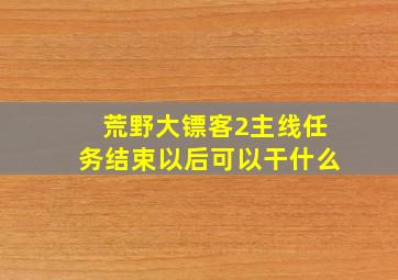 荒野大镖客2主线任务结束以后可以干什么