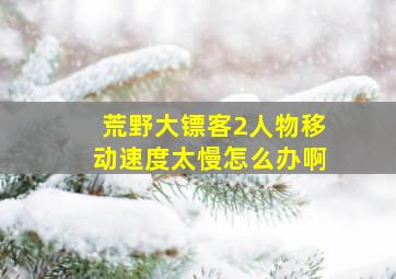 荒野大镖客2人物移动速度太慢怎么办啊