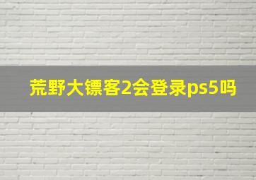 荒野大镖客2会登录ps5吗