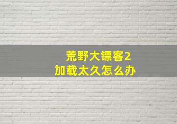 荒野大镖客2加载太久怎么办