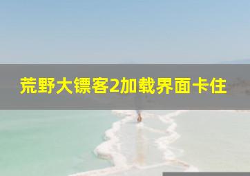 荒野大镖客2加载界面卡住