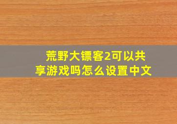 荒野大镖客2可以共享游戏吗怎么设置中文