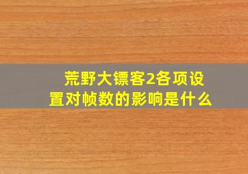 荒野大镖客2各项设置对帧数的影响是什么